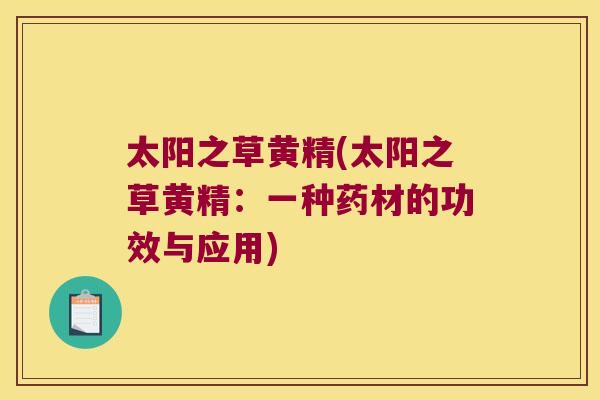 太阳之草黄精(太阳之草黄精:一种药材的功效与应用) 太阳之草黄精(太阳之草黄精:一种药材的功效与应用)