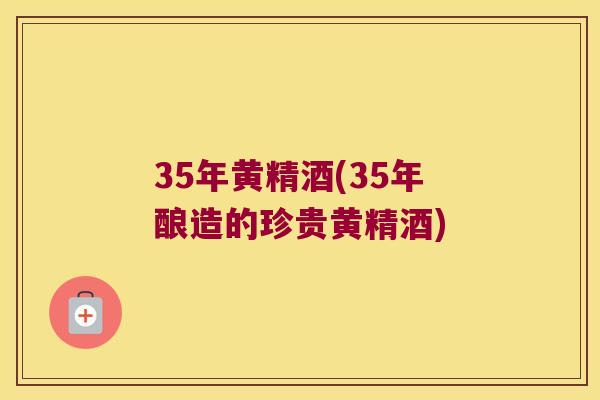 35年黄精酒(35年酿造的珍贵黄精酒) 35年黄精酒(35年酿造的珍贵黄精酒)