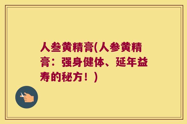 人叁黄精膏(人参黄精膏:强身健体、延年益寿的秘方!) 人叁黄精膏(人参黄精膏:强身健体、延年益寿的秘方!)