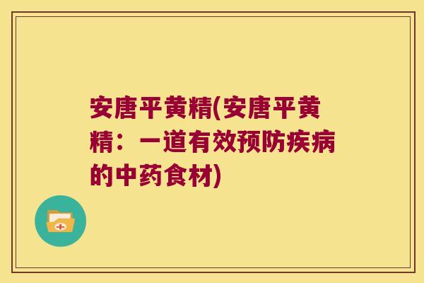 安唐平黄精(安唐平黄精:一道有效的食材) 安唐平黄精(安唐平黄精:一道有效的食材)