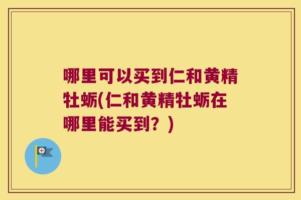 哪里可以买到仁和黄精牡蛎(仁和黄精牡蛎在哪里能买到?) 哪里可以买到仁和黄精牡蛎(仁和黄精牡蛎在哪里能买到?)