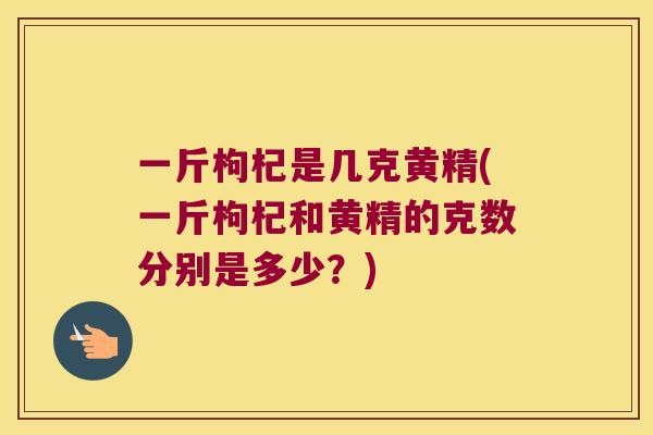 一斤枸杞是几克黄精(一斤枸杞和黄精的克数分别是多少？)