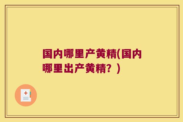 国内哪里产黄精(国内哪里出产黄精？)