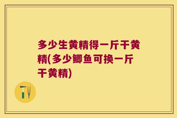 多少生黄精得一斤干黄精(多少鲫鱼可换一斤干黄精)
