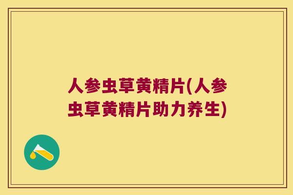 人参虫草黄精片(人参虫草黄精片助力养生) 人参虫草黄精片(人参虫草黄精片助力养生)