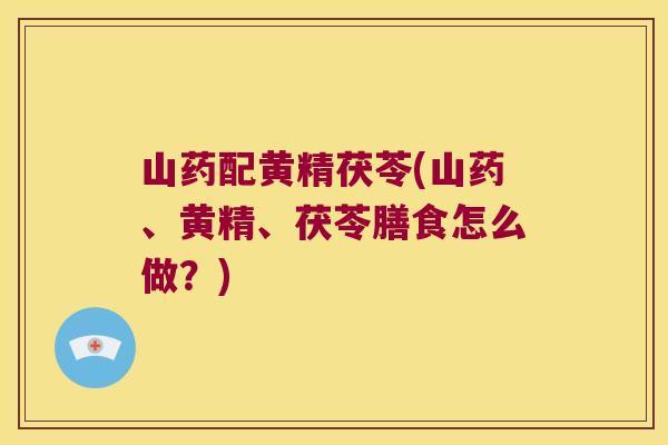 山药配黄精茯苓(山药、黄精、茯苓膳食怎么做?) 山药配黄精茯苓(山药、黄精、茯苓膳食怎么做?)
