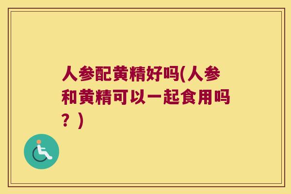 人参配黄精好吗(人参和黄精可以一起食用吗？)