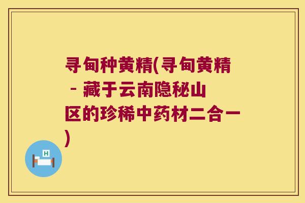 寻甸种黄精(寻甸黄精 - 藏于云南隐秘山区的珍稀材二合一)