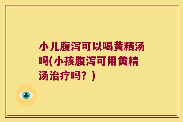 小儿可以喝黄精汤吗(小孩可用黄精汤吗?) 小儿可以喝黄精汤吗(小孩可用黄精汤吗?)