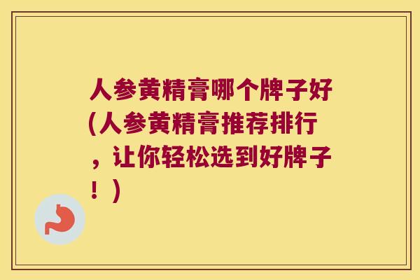 人参黄精膏哪个牌子好(人参黄精膏推荐排行,让你轻松选到好牌子!) 人参黄精膏哪个牌子好(人参黄精膏推荐排行,让你轻松选到好牌子!)