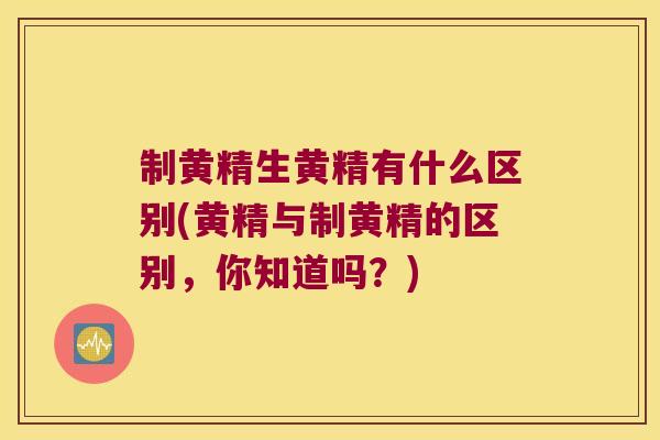 制黄精生黄精有什么区别(黄精与制黄精的区别,你知道吗?) 制黄精生黄精有什么区别(黄精与制黄精的区别,你知道吗?)