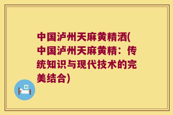中国泸州天麻黄精洒(中国泸州天麻黄精：传统知识与现代技术的完美结合)