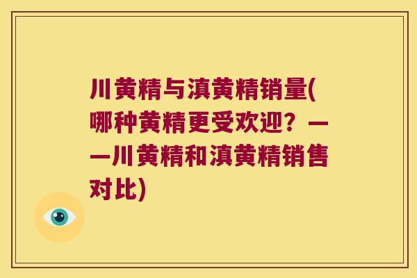 川黄精与滇黄精销量(哪种黄精更受欢迎?——川黄精和滇黄精销售对比) 川黄精与滇黄精销量(哪种黄精更受欢迎?——川黄精和滇黄精销售对比)