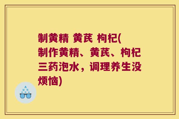 制黄精 黄芪 枸杞(制作黄精、黄芪、枸杞三药泡水,调理养生没烦恼) 制黄精 黄芪 枸杞(制作黄精、黄芪、枸杞三药泡水,调理养生没烦恼)