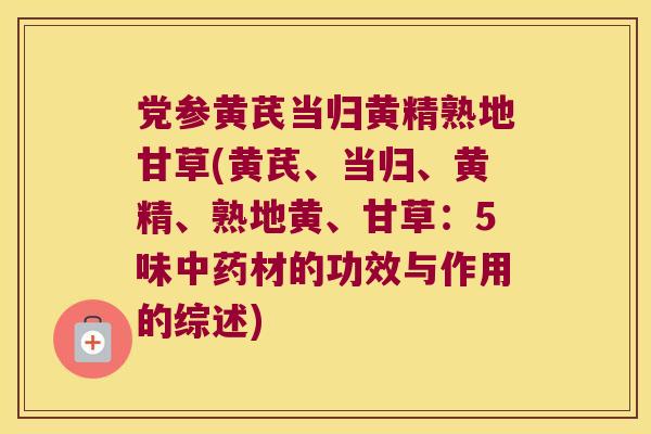 党参黄芪当归黄精熟地甘草(黄芪、当归、黄精、熟地黄、甘草:5味材的功效与作用的综述) 党参黄芪当归黄精熟地甘草(黄芪、当归、黄精、熟地黄、甘草:5味材的功效与作用的综述)
