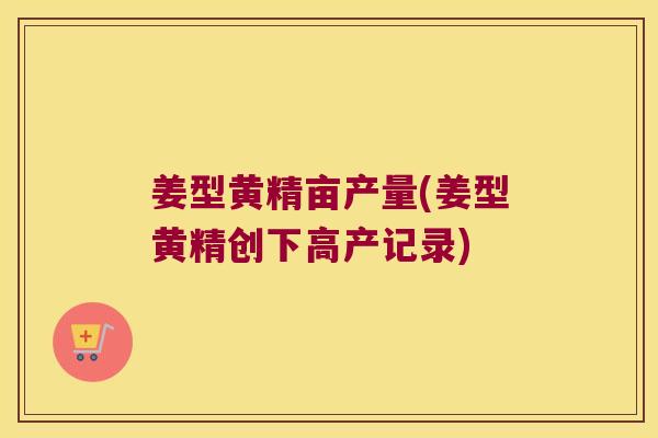姜型黄精亩产量(姜型黄精创下高产记录) 姜型黄精亩产量(姜型黄精创下高产记录)