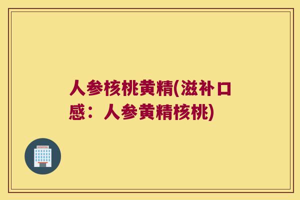 人参核桃黄精(滋补口感:人参黄精核桃) 人参核桃黄精(滋补口感:人参黄精核桃)