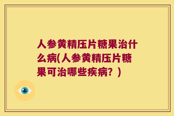 人参黄精压片糖果什么(人参黄精压片糖果可哪些?) 人参黄精压片糖果什么(人参黄精压片糖果可哪些?)