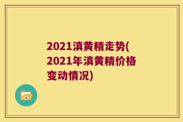 2021滇黄精走势(2021年滇黄精价格变动情况)