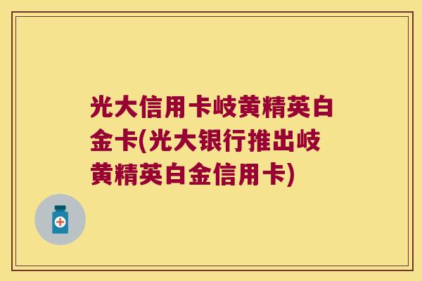 光大信用卡岐黄精英白金卡(光大银行推出岐黄精英白金信用卡) 光大信用卡岐黄精英白金卡(光大银行推出岐黄精英白金信用卡)