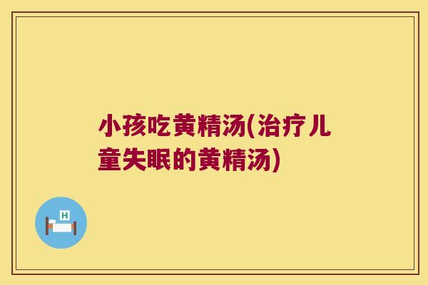 小孩吃黄精汤(儿童的黄精汤)