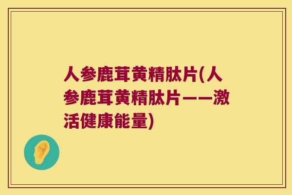 人参鹿茸黄精肽片(人参鹿茸黄精肽片——激活健康能量) 人参鹿茸黄精肽片(人参鹿茸黄精肽片——激活健康能量)
