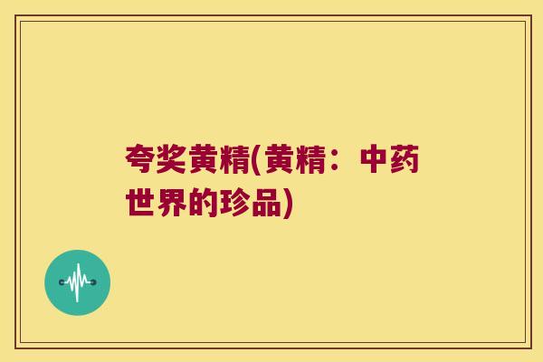 夸奖黄精(黄精：世界的珍品)