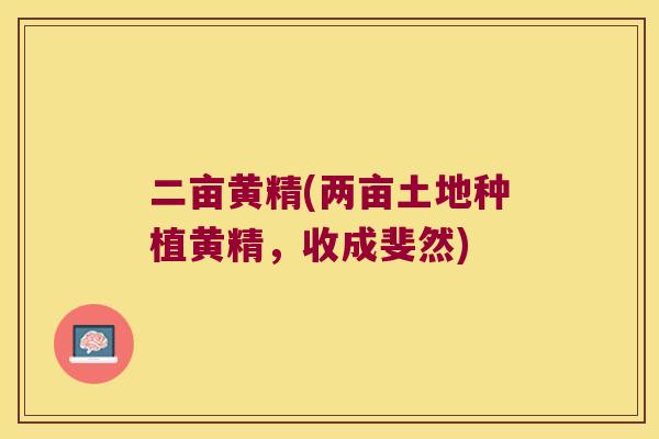 二亩黄精(两亩土地种植黄精,收成斐然) 二亩黄精(两亩土地种植黄精,收成斐然)