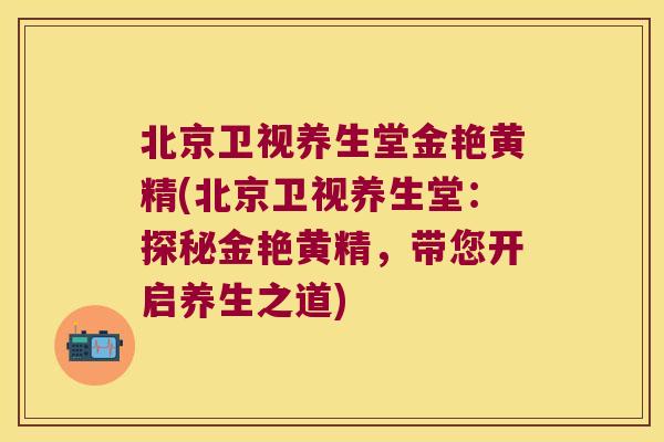 北京卫视养生堂金艳黄精(北京卫视养生堂:探秘金艳黄精,带您开启养生之道) 北京卫视养生堂金艳黄精(北京卫视养生堂:探秘金艳黄精,带您开启养生之道)