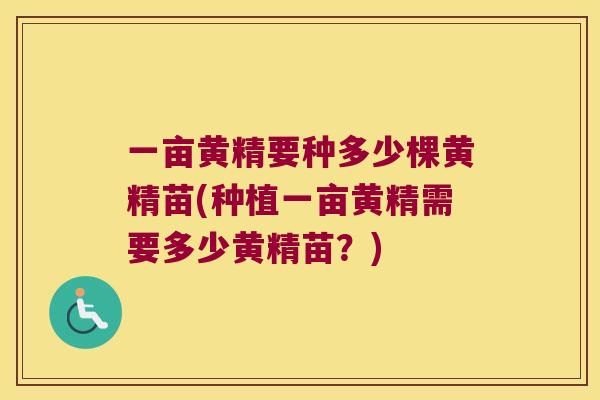 一亩黄精要种多少棵黄精苗(种植一亩黄精需要多少黄精苗？)