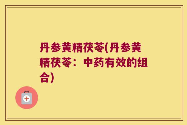 丹参黄精茯苓(丹参黄精茯苓：有效的组合)