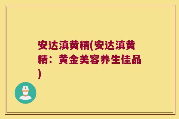 安达滇黄精(安达滇黄精：黄金美容养生佳品)