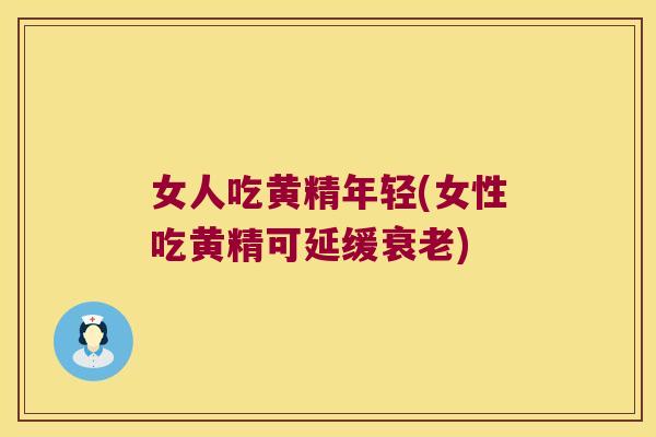 女人吃黄精年轻(女性吃黄精可延缓)