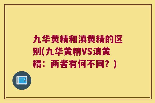 九华黄精和滇黄精的区别(九华黄精VS滇黄精：两者有何不同？)