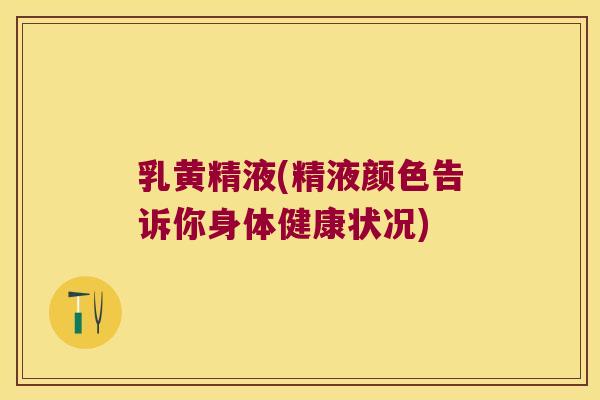 乳黄精液(精液颜色告诉你身体健康状况) 乳黄精液(精液颜色告诉你身体健康状况)