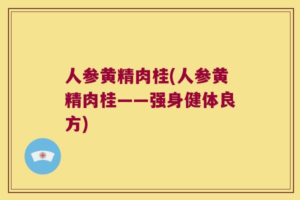 人参黄精肉桂(人参黄精肉桂——强身健体良方) 人参黄精肉桂(人参黄精肉桂——强身健体良方)