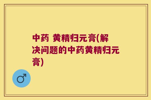 黄精归元膏(解决问题的黄精归元膏) 黄精归元膏(解决问题的黄精归元膏)