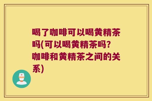 喝了咖啡可以喝黄精茶吗(可以喝黄精茶吗？咖啡和黄精茶之间的关系)