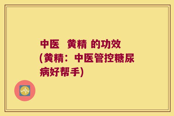 中医  黄精 的功效(黄精：中医管控好帮手)