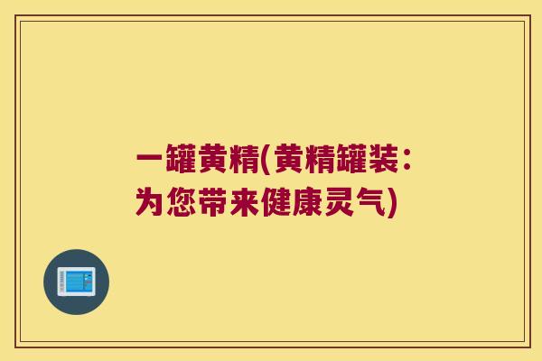 一罐黄精(黄精罐装：为您带来健康灵气)