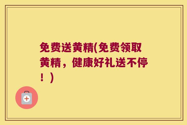 免费送黄精(免费领取黄精，健康好礼送不停！)