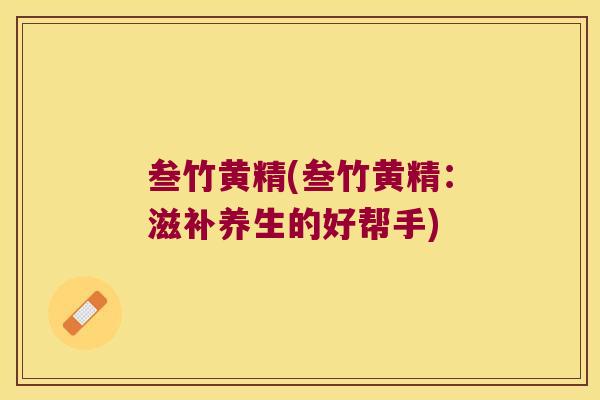 叁竹黄精(叁竹黄精:滋补养生的好帮手) 叁竹黄精(叁竹黄精:滋补养生的好帮手)