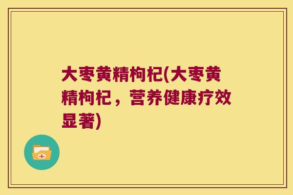 大枣黄精枸杞(大枣黄精枸杞,营养健康疗效显著) 大枣黄精枸杞(大枣黄精枸杞,营养健康疗效显著)