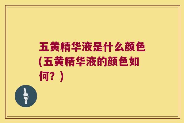 五黄精华液是什么颜色(五黄精华液的颜色如何？)
