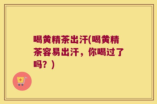 喝黄精茶出汗(喝黄精茶容易出汗,你喝过了吗?) 喝黄精茶出汗(喝黄精茶容易出汗,你喝过了吗?)