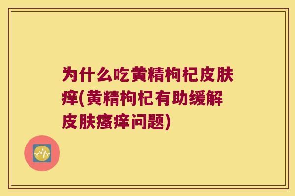 为什么吃黄精枸杞痒(黄精枸杞有助缓解问题) 为什么吃黄精枸杞痒(黄精枸杞有助缓解问题)