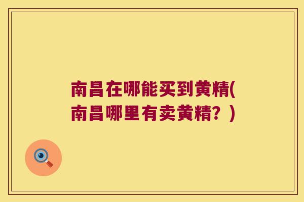 南昌在哪能买到黄精(南昌哪里有卖黄精？)