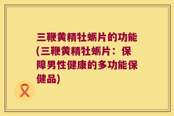 三鞭黄精牡蛎片的功能(三鞭黄精牡蛎片：保障男性健康的多功能保健品)