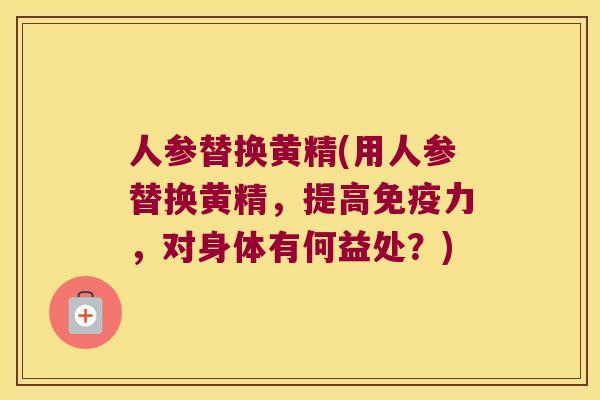 人参替换黄精(用人参替换黄精，提高力，对身体有何益处？)
