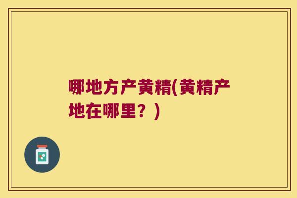 哪地方产黄精(黄精产地在哪里?) 哪地方产黄精(黄精产地在哪里?)